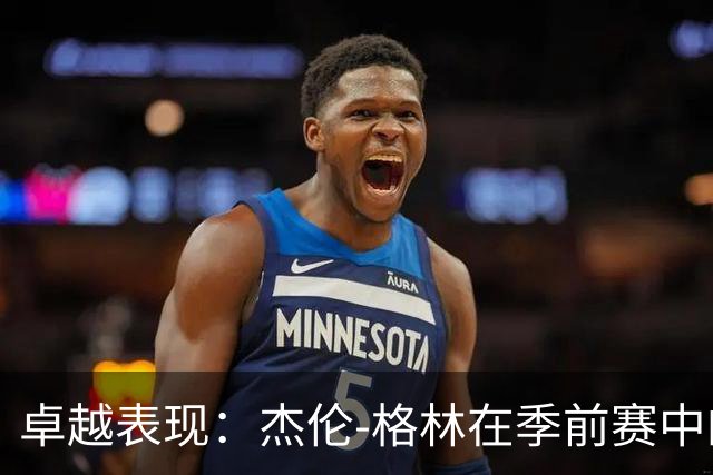 卓越表现：杰伦-格林在季前赛中的罚球能力显著提升