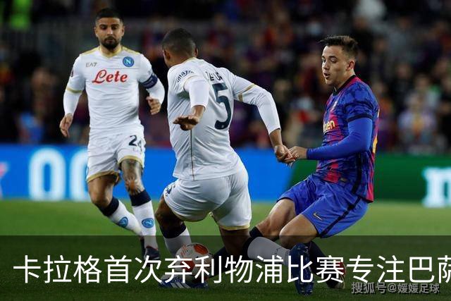 卡拉格首次弃利物浦比赛专注巴萨对决巴黎