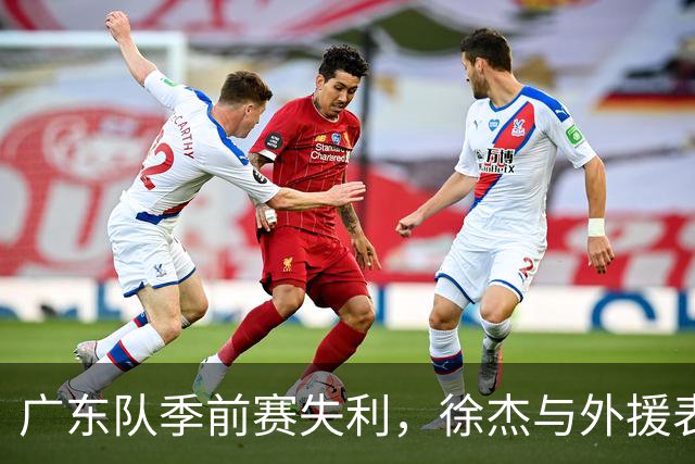 广东队季前赛失利，徐杰与外援表现低迷成焦点