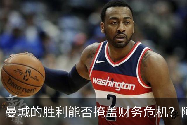 曼城的胜利能否掩盖财务危机？阿森纳遥遥领先的挑战